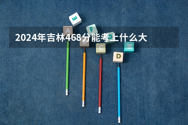 2024年吉林468分能考上什么大学？