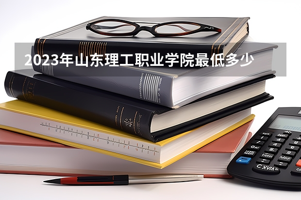 2023年山东理工职业学院最低多少分能录取 山东历年录取分数线