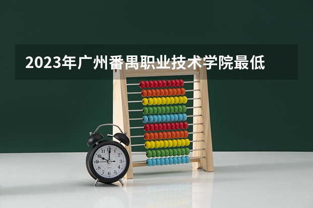 2023年广州番禺职业技术学院最低多少分能录取 广东历年录取分数线