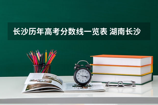 长沙历年高考分数线一览表 湖南长沙的大学及往年的录取分数线？
