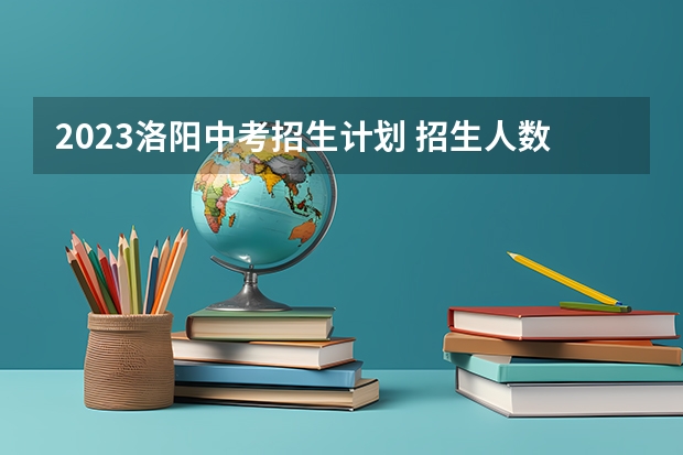 2023洛阳中考招生计划 招生人数是多少