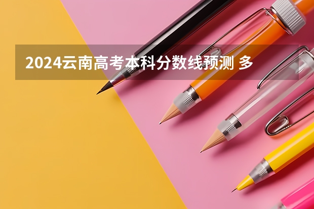 2024云南高考本科分数线预测 多少分能上本科