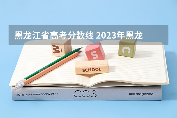 黑龙江省高考分数线 2023年黑龙江省高考一本分数线