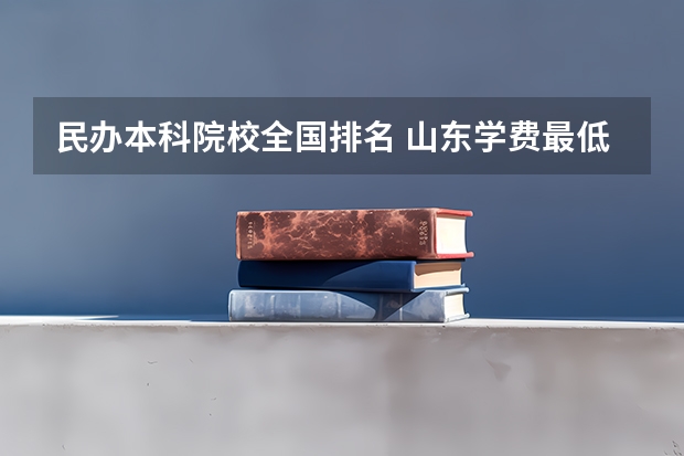 民办本科院校全国排名 山东学费最低的民办本科