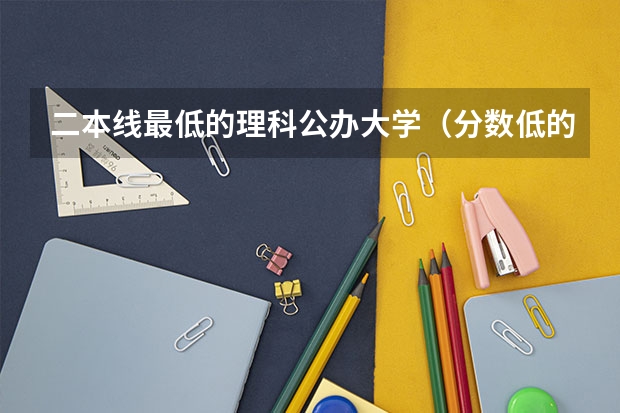 二本线最低的理科公办大学（分数低的二本理科大学）