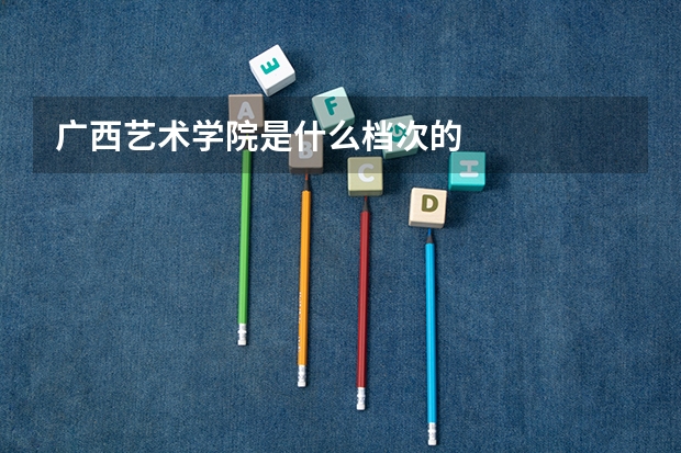 广西艺术学院是什么档次的