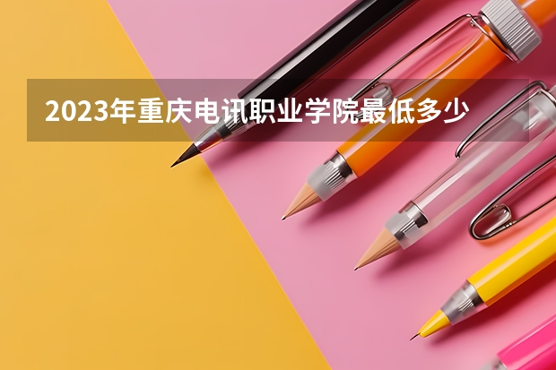 2023年重庆电讯职业学院最低多少分能录取 重庆历年录取分数线