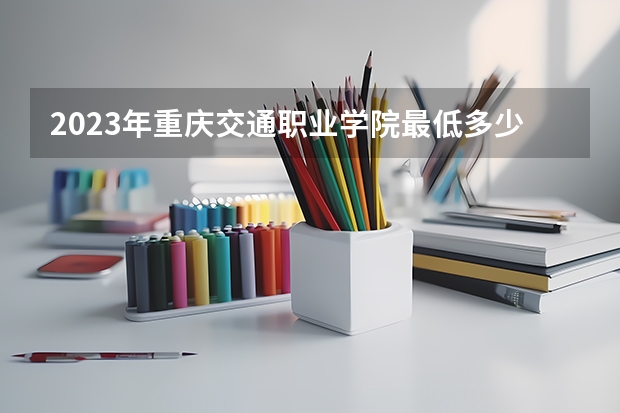 2023年重庆交通职业学院最低多少分能录取 重庆历年录取分数线