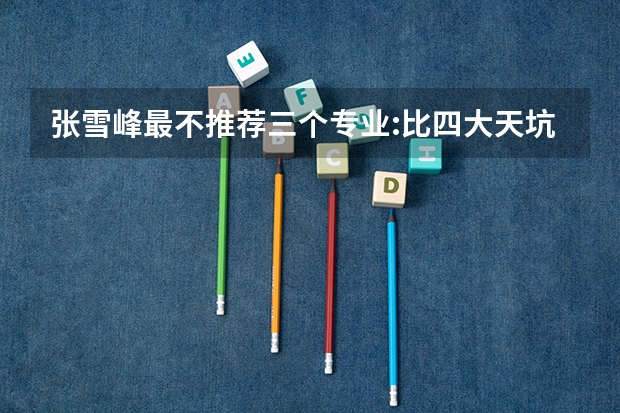 张雪峰最不推荐三个专业:比四大天坑专业还坑的专业是哪些?