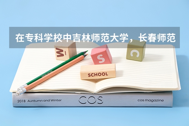 在专科学校中吉林师范大学，长春师范学院，通化师范学院哪个比较好？