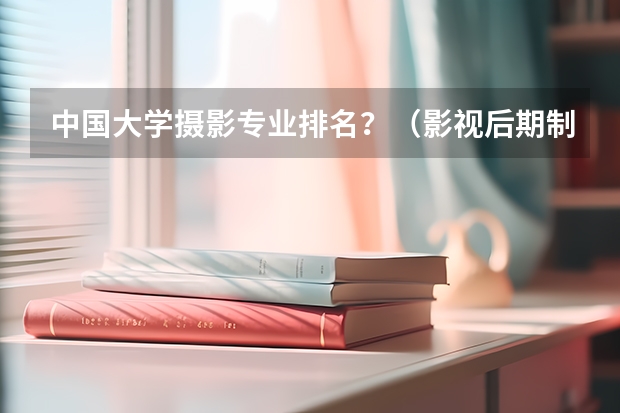 中国大学摄影专业排名？（影视后期制作专业大学排名）