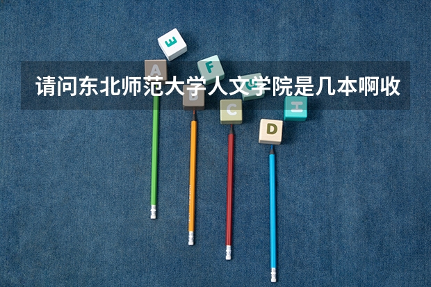 请问东北师范大学人文学院是几本啊收费标准是多少啊