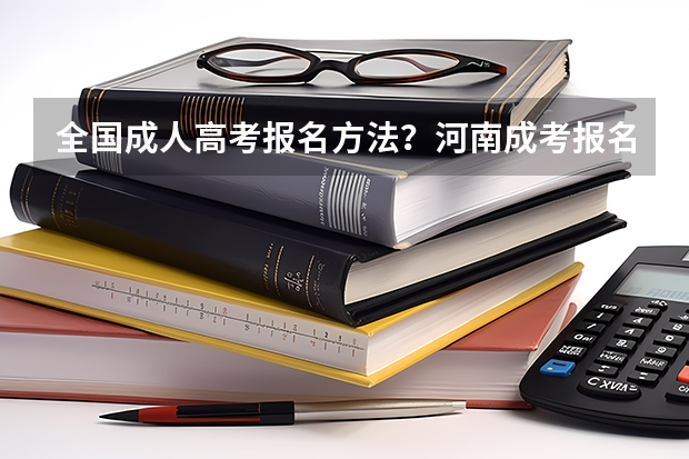 全国成人高考报名方法?河南成考报名入口官网? 怎样查询高考分数
