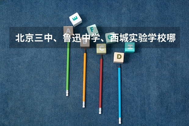 北京三中、鲁迅中学、西城实验学校哪个好些（包括校风和成绩）？差距有多大？