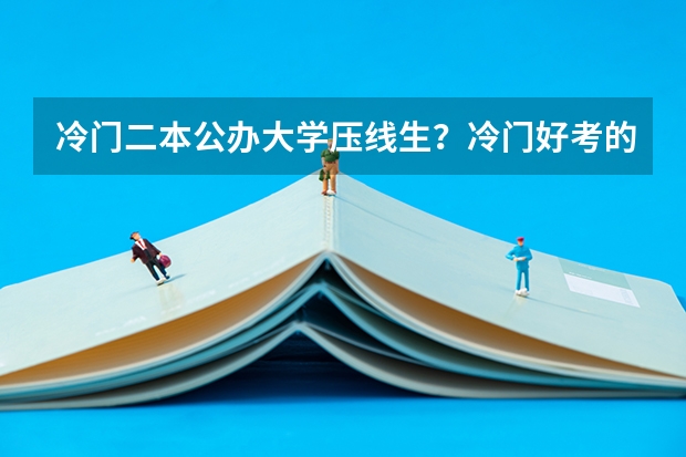 冷门二本公办大学压线生？冷门好考的二本大学文理科汇总（参考）（二本压线生的最佳选择）