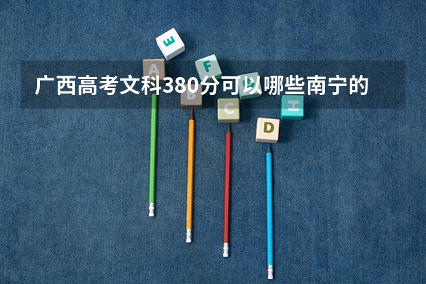 广西高考文科380分可以哪些南宁的大专学校
