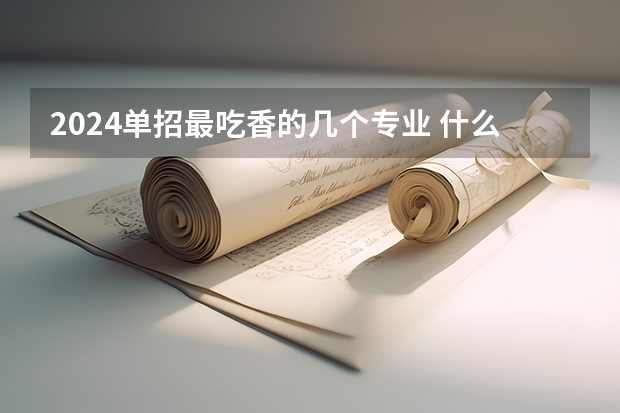 2024单招最吃香的几个专业 什么专业值得报