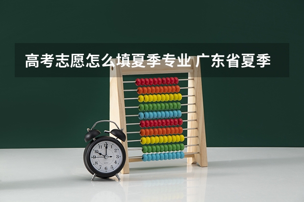 高考志愿怎么填夏季专业 广东省夏季高考志愿填报流程
