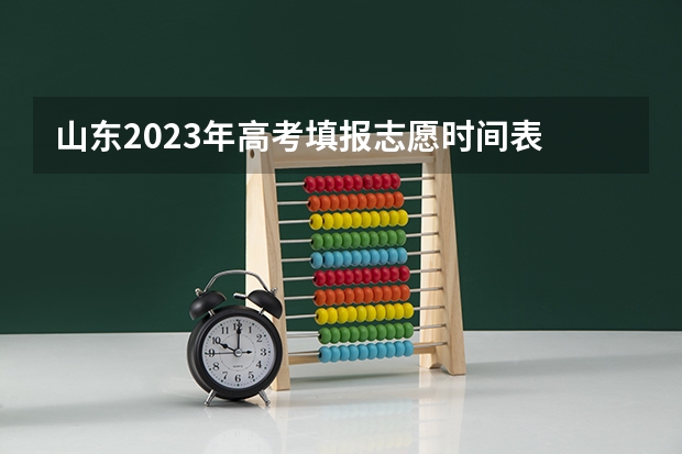 山东2023年高考填报志愿时间表 高考报志愿时间2023年具体时间