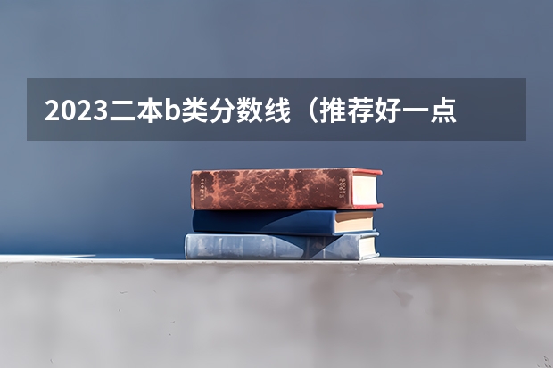 2023二本b类分数线（推荐好一点的二本B类大学！）