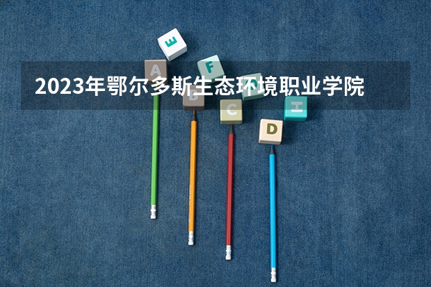 2023年鄂尔多斯生态环境职业学院最低多少分能录取 内蒙古历年录取分数线