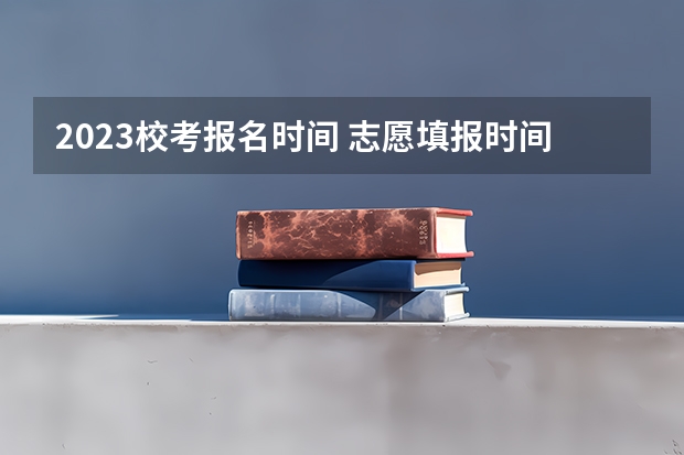 2023校考报名时间 志愿填报时间是多会呀？