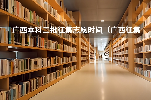 广西本科二批征集志愿时间（广西征集志愿填报时间）