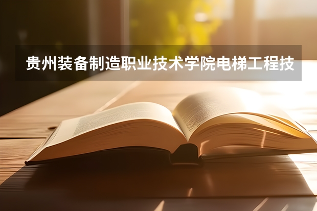 贵州装备制造职业技术学院电梯工程技术专业怎么样？