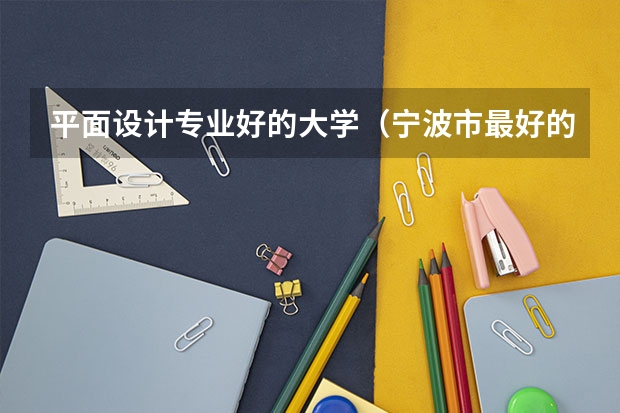 平面设计专业好的大学（宁波市最好的职高排名前十的学校 2023十大重点职业高中名单一览表）