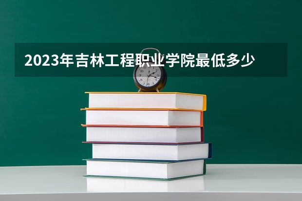 2023年吉林工程职业学院最低多少分能录取 吉林历年录取分数线