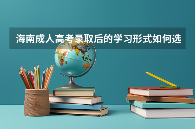 海南成人高考录取后的学习形式如何选择?