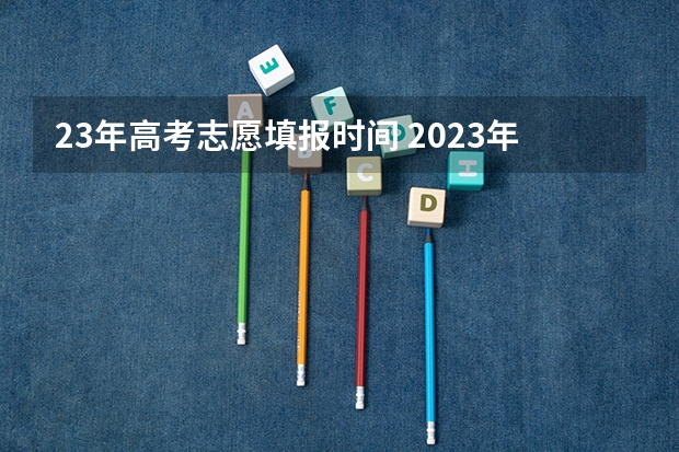 23年高考志愿填报时间 2023年各省高考成绩公布时间 高考生须知