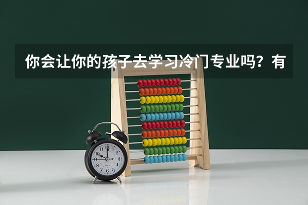 你会让你的孩子去学习冷门专业吗？有什么利弊？