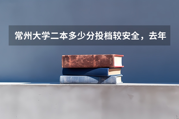 常州大学二本多少分投档较安全，去年什么情况