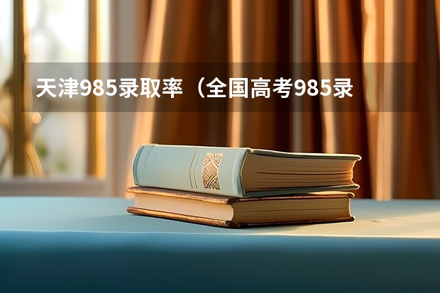 天津985录取率（全国高考985录取率）