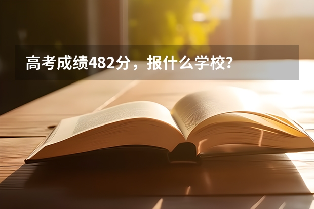高考成绩482分，报什么学校？