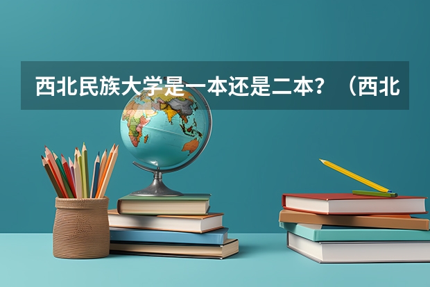 西北民族大学是一本还是二本？（西北民族大学是几本 是一本，二本还是三本）