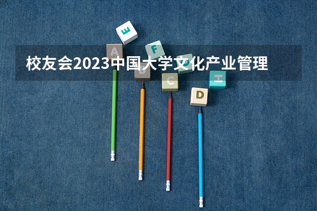 校友会2023中国大学文化产业管理专业排名，中国传媒大学、浙江传媒学院第一 影视制片管理专业大学排名