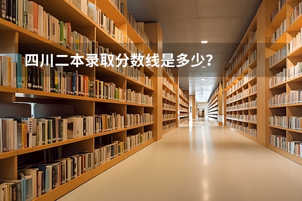 四川二本录取分数线是多少？