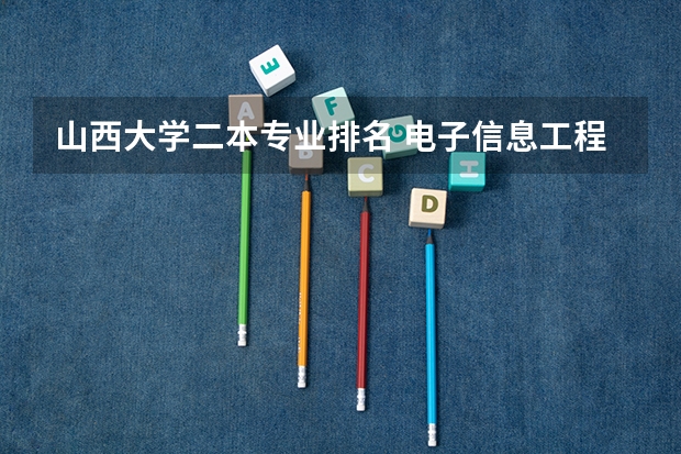 山西大学二本专业排名 电子信息工程专业大学排名（电子信息工程专业大学排名二本）