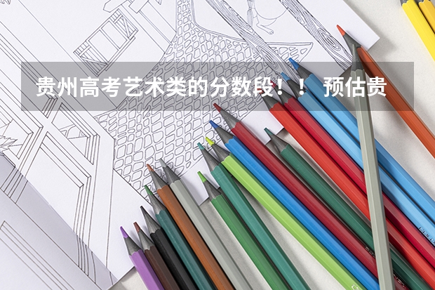 贵州高考艺术类的分数段！！ 预估贵州2023年高考分数线