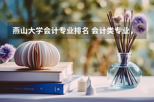 燕山大学会计专业排名 会计类专业，哪个江苏省内哪个三本院校比较好？