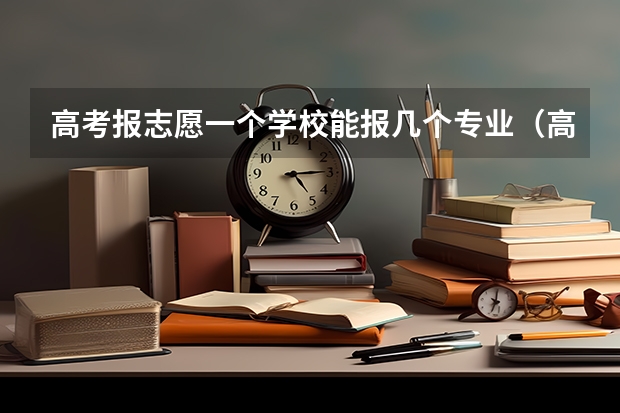 高考报志愿一个学校能报几个专业（高考志愿可以填报几个）
