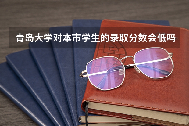 青岛大学对本市学生的录取分数会低吗