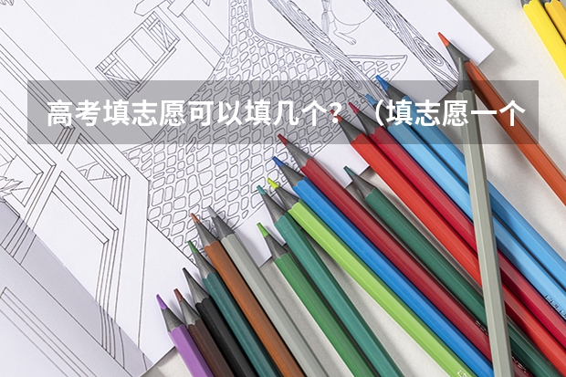 高考填志愿可以填几个？（填志愿一个学校可以填几个专业）