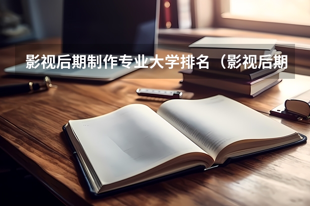 影视后期制作专业大学排名（影视后期制作专业大学排名）