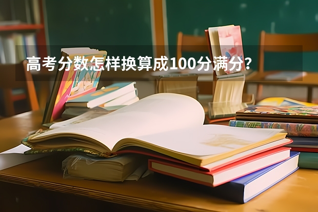 高考分数怎样换算成100分满分？ 高考位次分数怎样换算