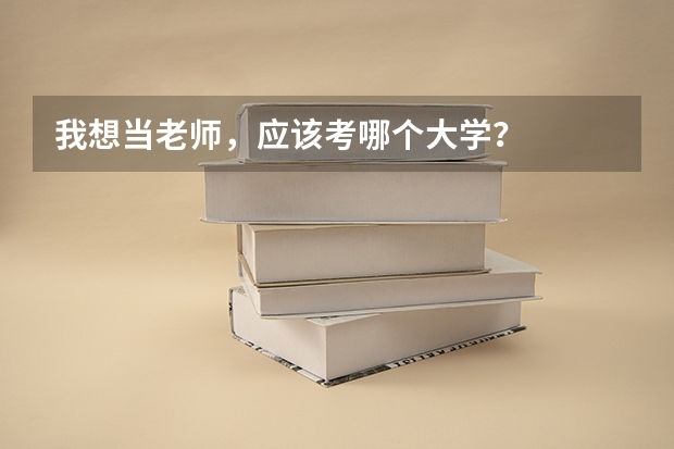 我想当老师，应该考哪个大学？
