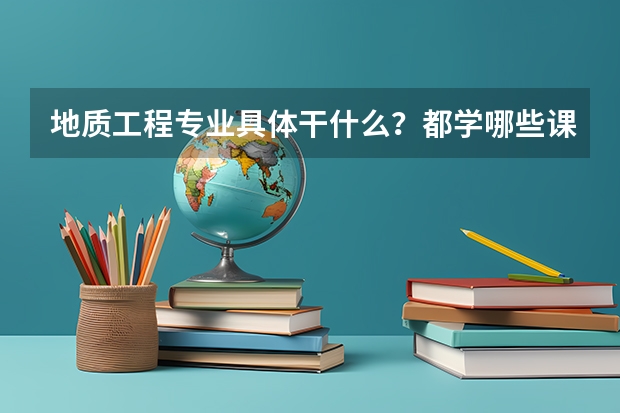 地质工程专业具体干什么?都学哪些课程?