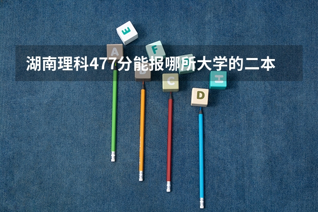 湖南理科477分能报哪所大学的二本 湖南分数最低的公办二本大学